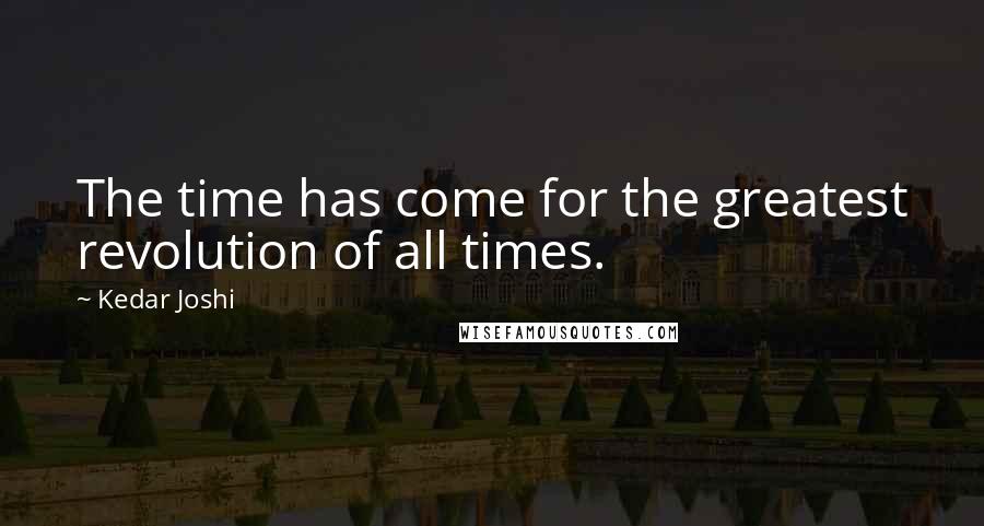 Kedar Joshi Quotes: The time has come for the greatest revolution of all times.