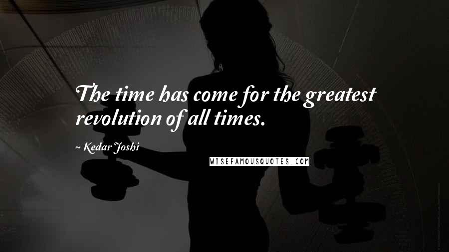 Kedar Joshi Quotes: The time has come for the greatest revolution of all times.