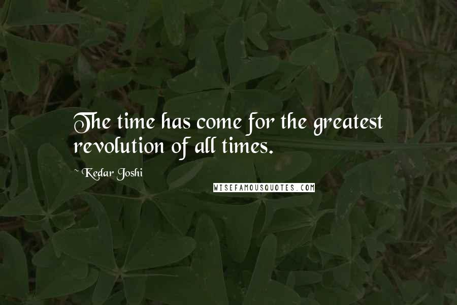 Kedar Joshi Quotes: The time has come for the greatest revolution of all times.