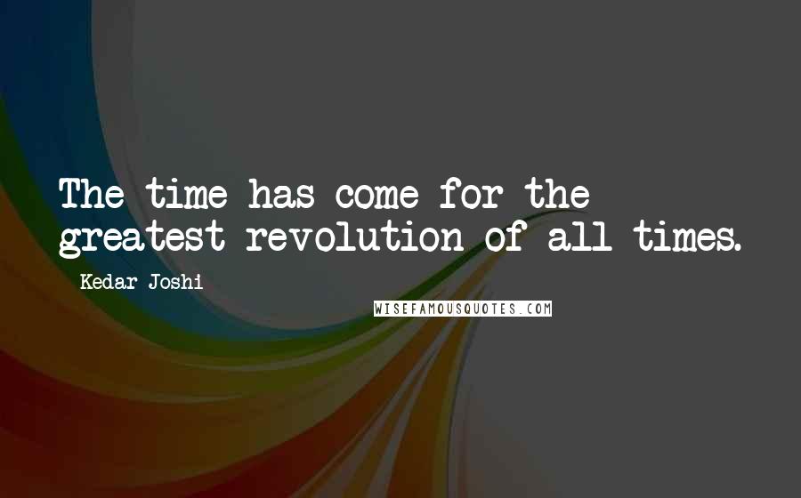 Kedar Joshi Quotes: The time has come for the greatest revolution of all times.