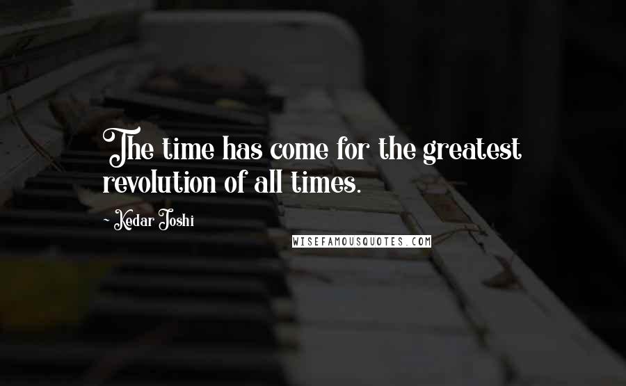 Kedar Joshi Quotes: The time has come for the greatest revolution of all times.