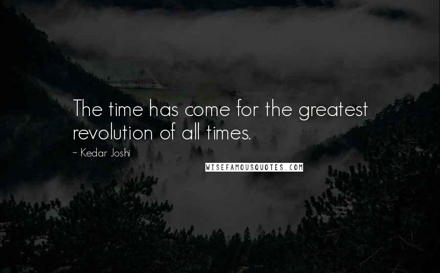 Kedar Joshi Quotes: The time has come for the greatest revolution of all times.