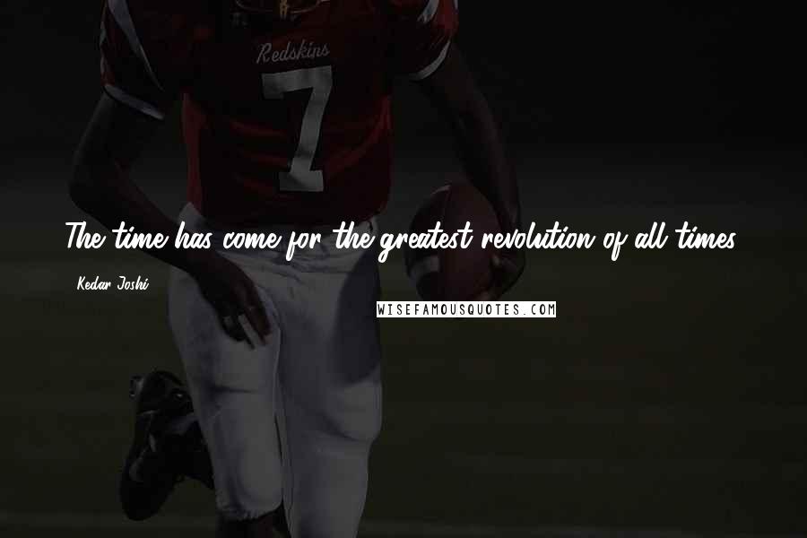 Kedar Joshi Quotes: The time has come for the greatest revolution of all times.