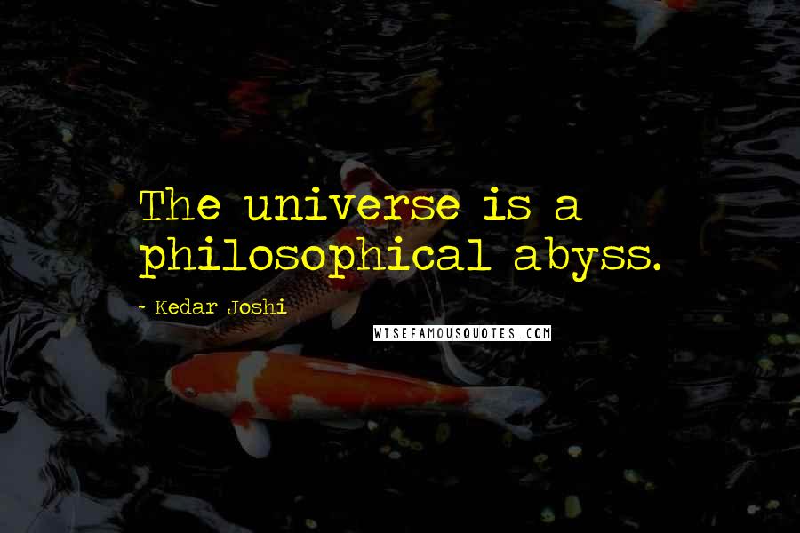 Kedar Joshi Quotes: The universe is a philosophical abyss.