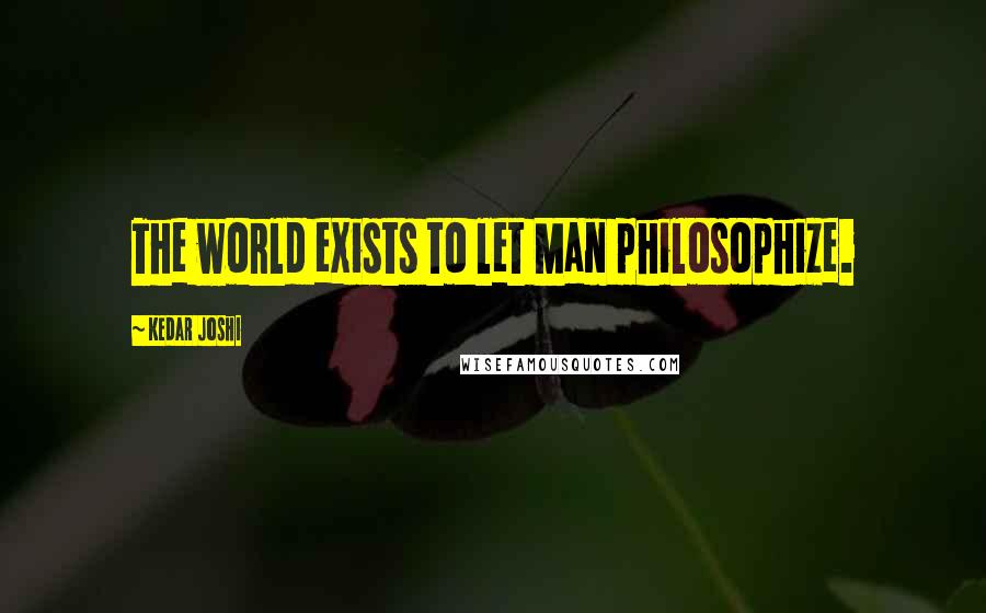 Kedar Joshi Quotes: The world exists to let Man philosophize.