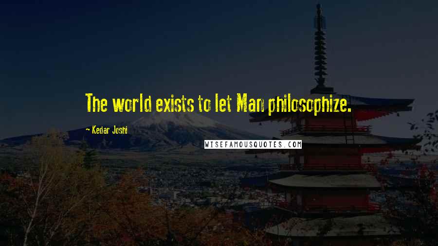 Kedar Joshi Quotes: The world exists to let Man philosophize.