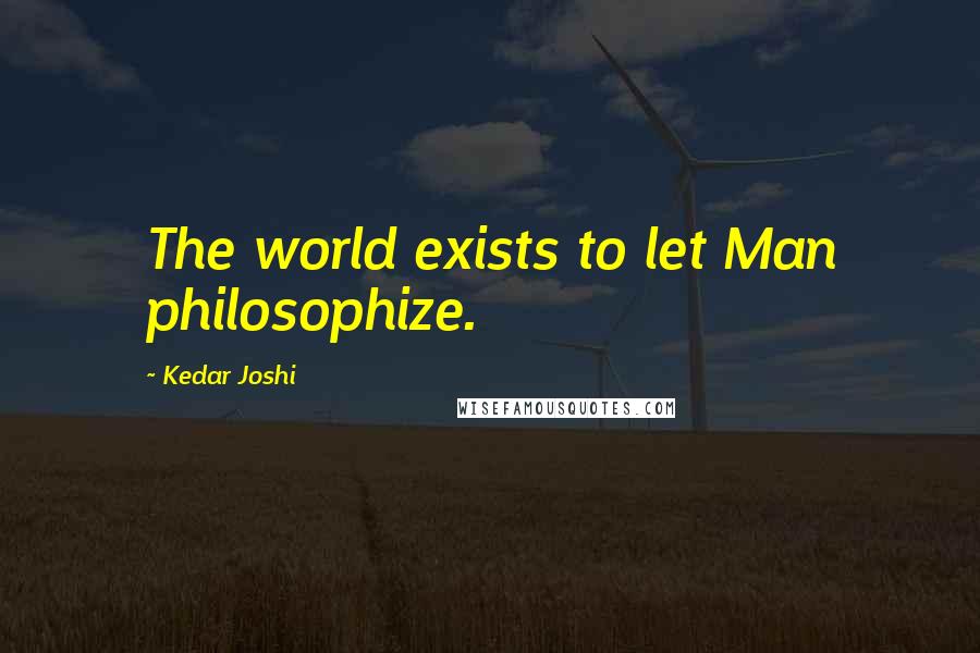 Kedar Joshi Quotes: The world exists to let Man philosophize.