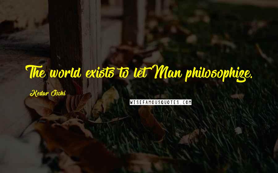 Kedar Joshi Quotes: The world exists to let Man philosophize.