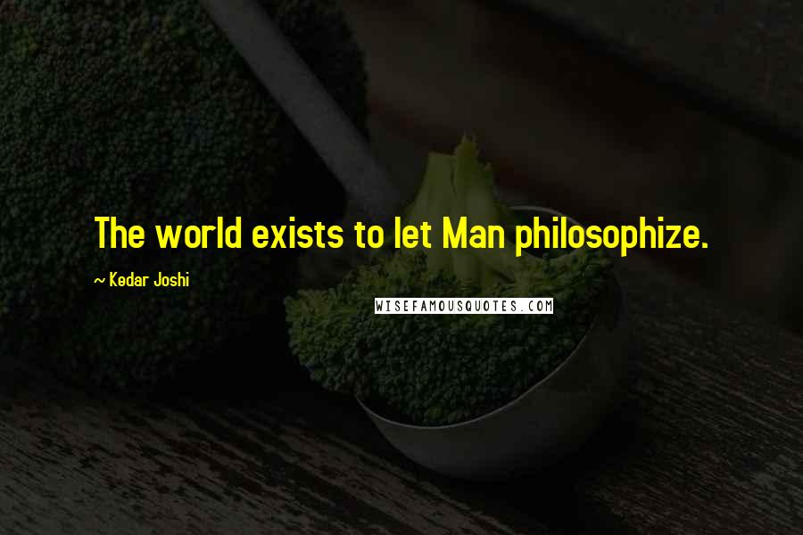 Kedar Joshi Quotes: The world exists to let Man philosophize.