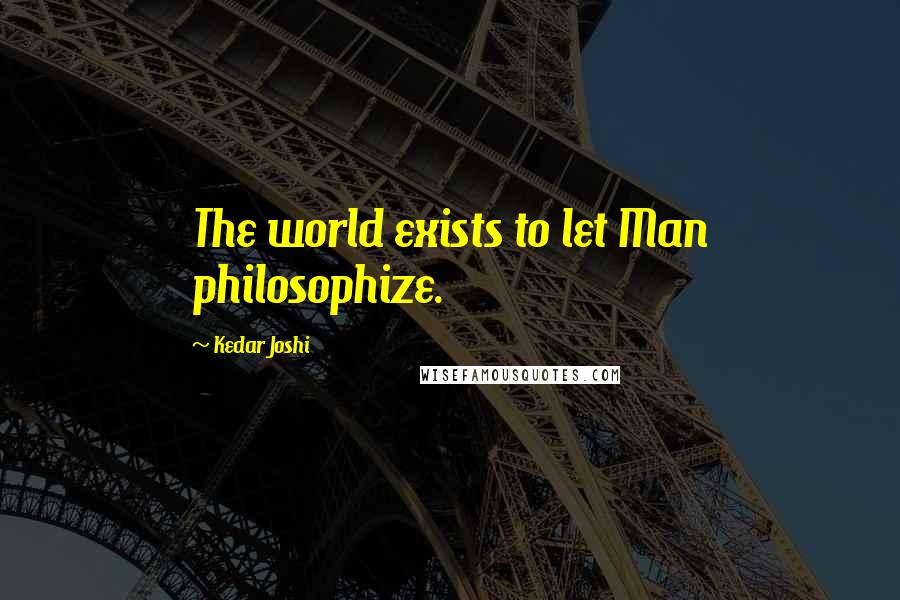 Kedar Joshi Quotes: The world exists to let Man philosophize.