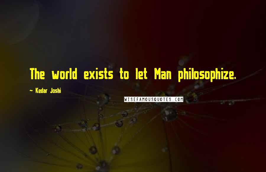 Kedar Joshi Quotes: The world exists to let Man philosophize.