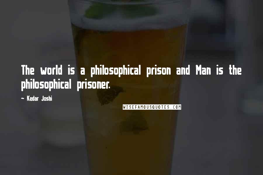 Kedar Joshi Quotes: The world is a philosophical prison and Man is the philosophical prisoner.
