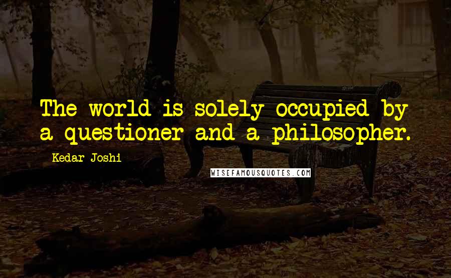 Kedar Joshi Quotes: The world is solely occupied by a questioner and a philosopher.