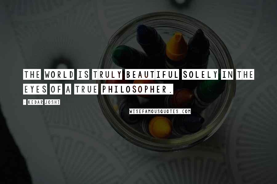 Kedar Joshi Quotes: The world is truly beautiful solely in the eyes of a true philosopher.