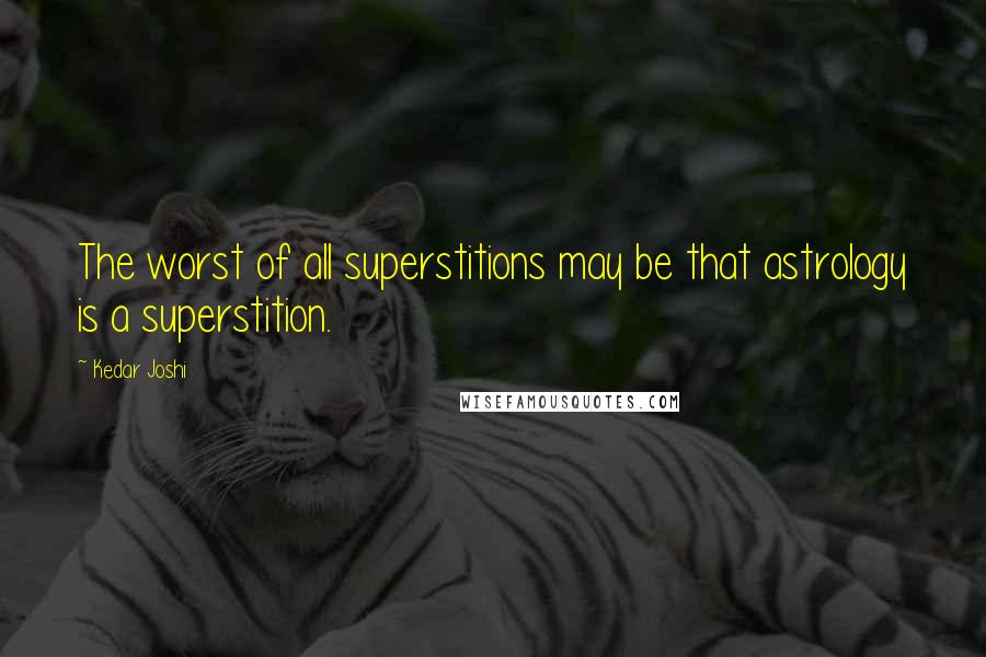 Kedar Joshi Quotes: The worst of all superstitions may be that astrology is a superstition.
