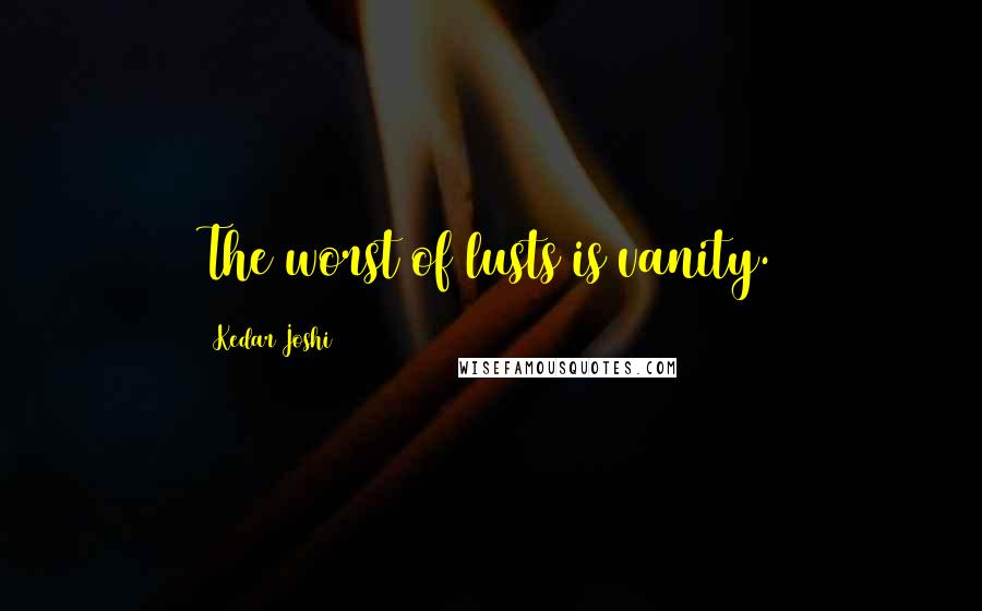 Kedar Joshi Quotes: The worst of lusts is vanity.