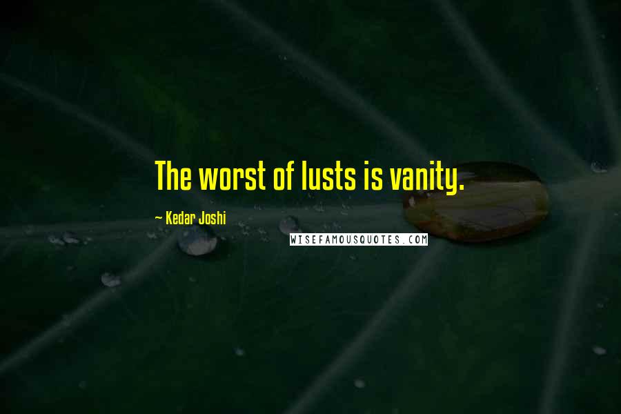 Kedar Joshi Quotes: The worst of lusts is vanity.
