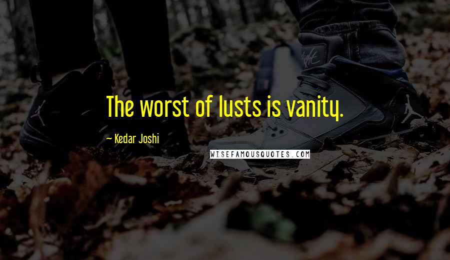 Kedar Joshi Quotes: The worst of lusts is vanity.