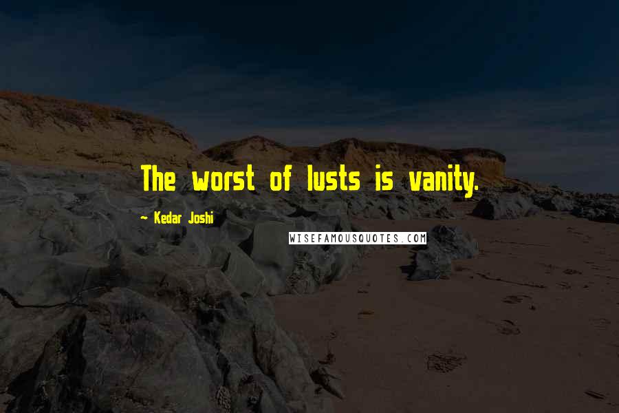 Kedar Joshi Quotes: The worst of lusts is vanity.