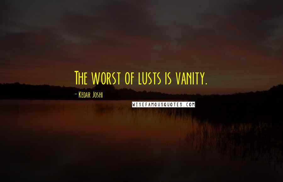 Kedar Joshi Quotes: The worst of lusts is vanity.