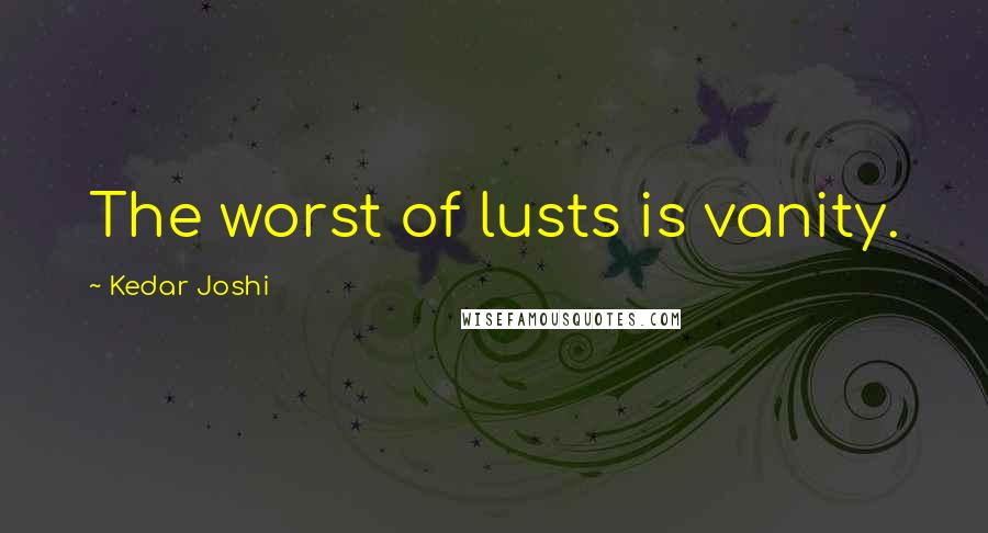Kedar Joshi Quotes: The worst of lusts is vanity.