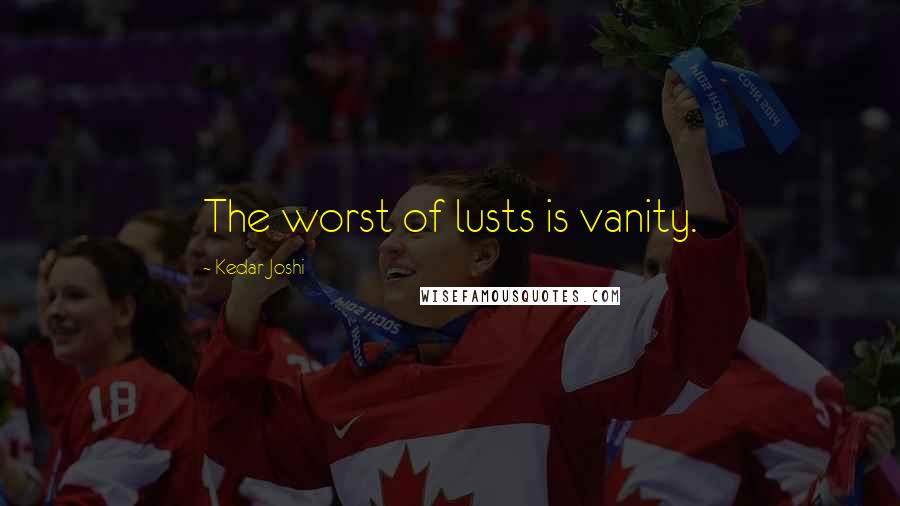 Kedar Joshi Quotes: The worst of lusts is vanity.