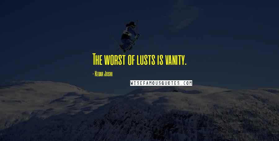 Kedar Joshi Quotes: The worst of lusts is vanity.