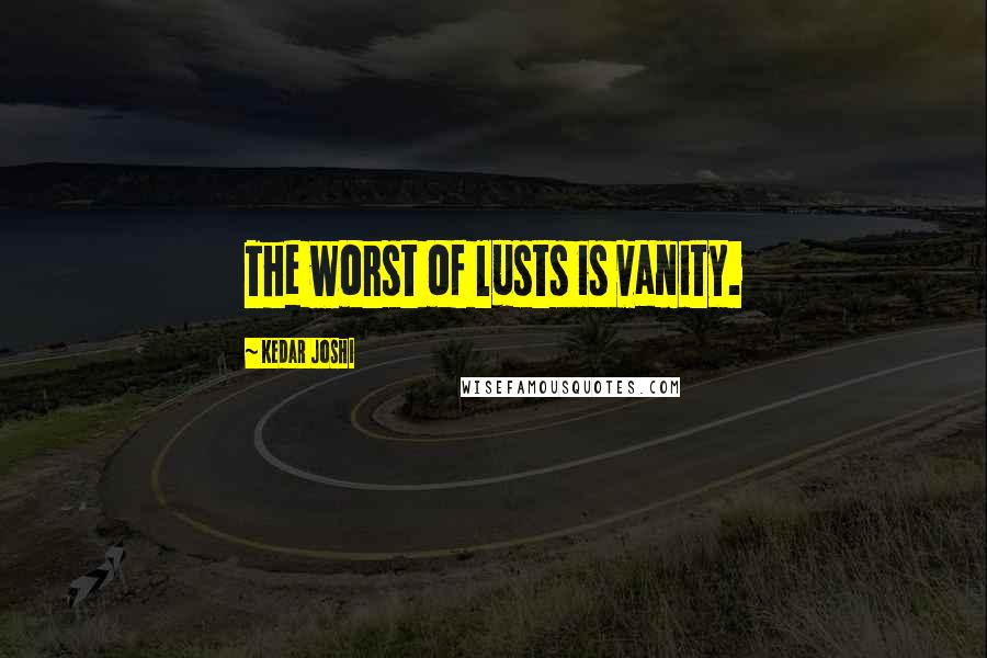 Kedar Joshi Quotes: The worst of lusts is vanity.