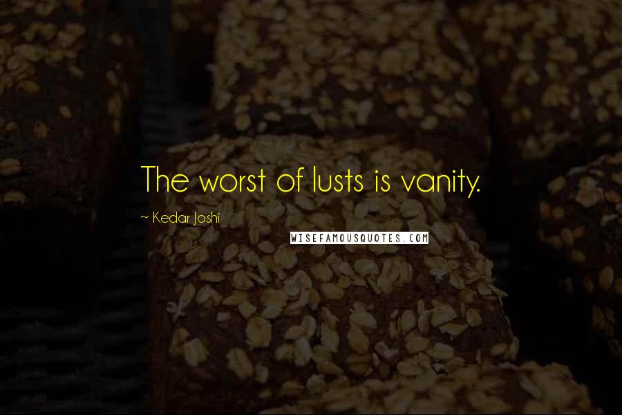 Kedar Joshi Quotes: The worst of lusts is vanity.