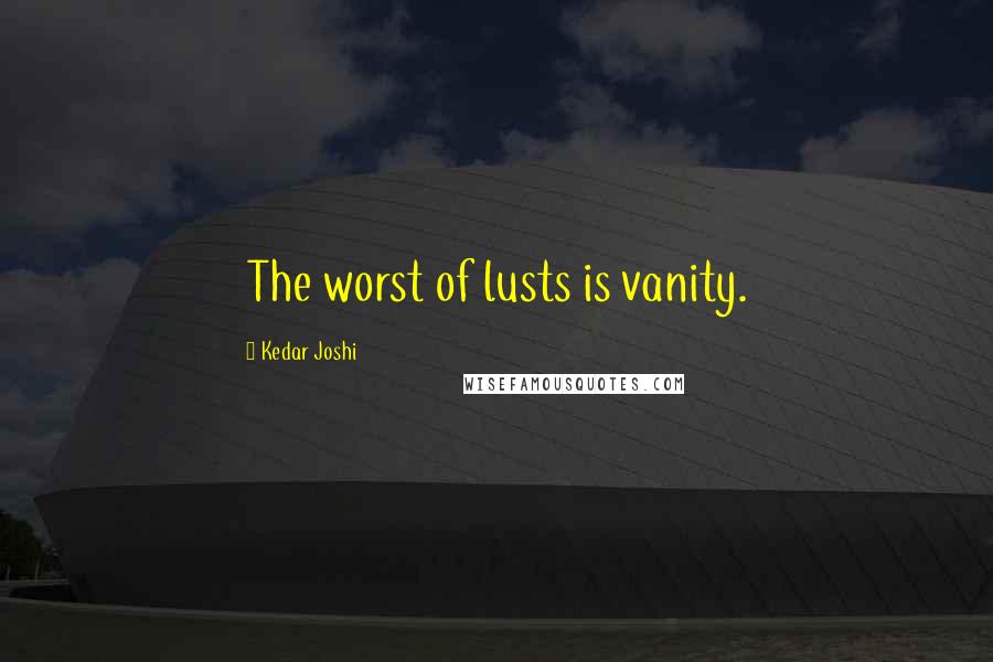 Kedar Joshi Quotes: The worst of lusts is vanity.