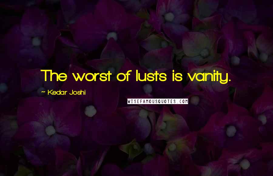 Kedar Joshi Quotes: The worst of lusts is vanity.