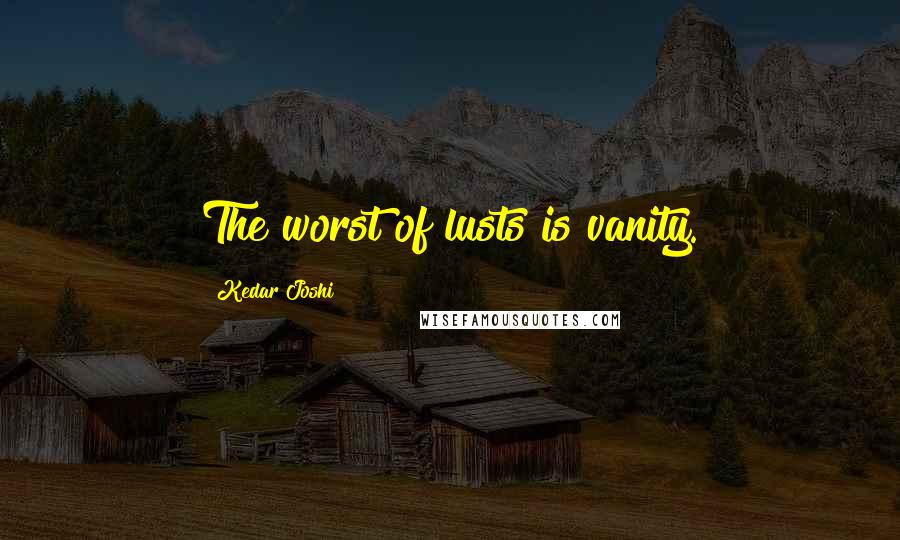 Kedar Joshi Quotes: The worst of lusts is vanity.