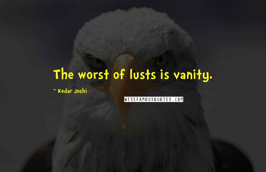 Kedar Joshi Quotes: The worst of lusts is vanity.