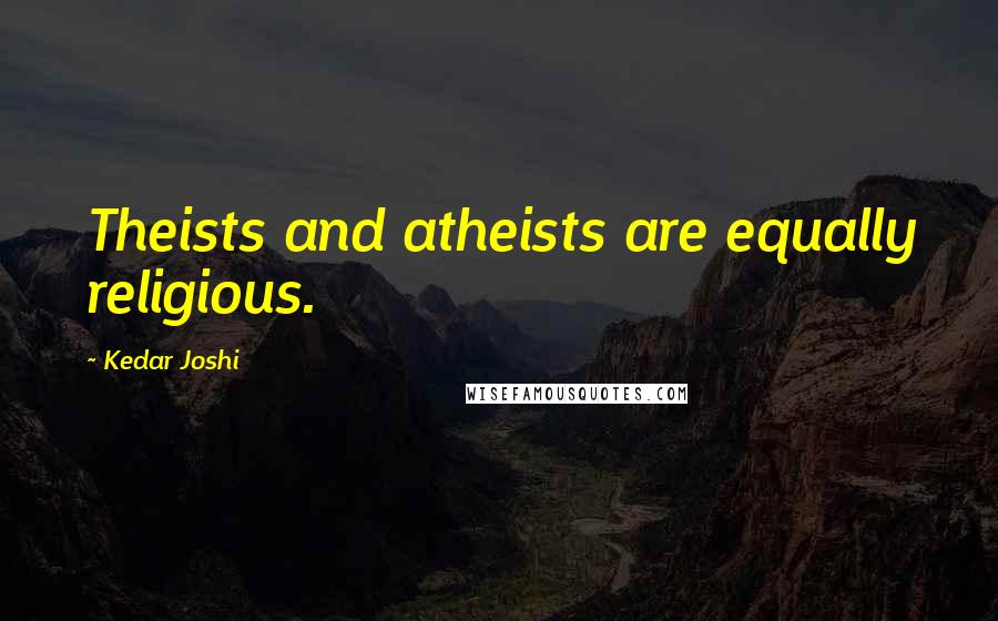 Kedar Joshi Quotes: Theists and atheists are equally religious.