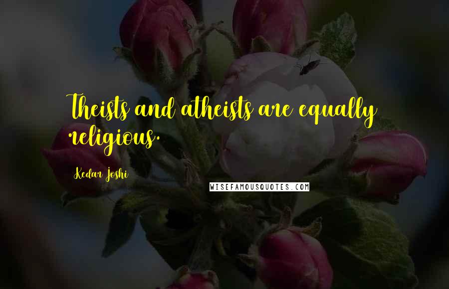 Kedar Joshi Quotes: Theists and atheists are equally religious.