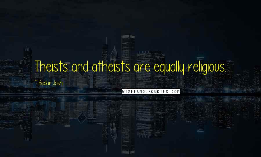 Kedar Joshi Quotes: Theists and atheists are equally religious.