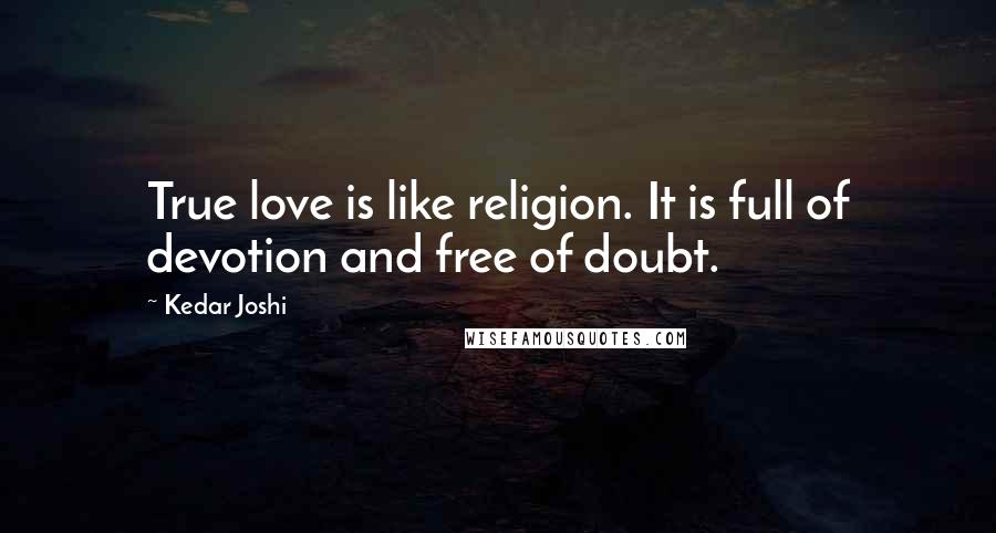 Kedar Joshi Quotes: True love is like religion. It is full of devotion and free of doubt.
