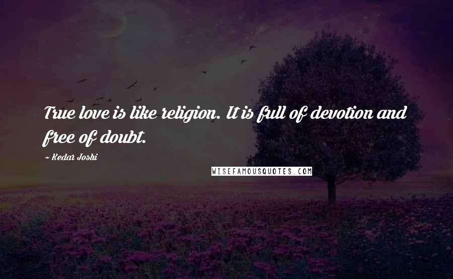Kedar Joshi Quotes: True love is like religion. It is full of devotion and free of doubt.