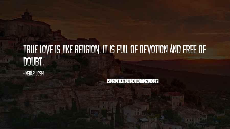 Kedar Joshi Quotes: True love is like religion. It is full of devotion and free of doubt.