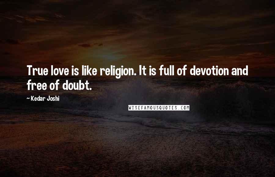 Kedar Joshi Quotes: True love is like religion. It is full of devotion and free of doubt.