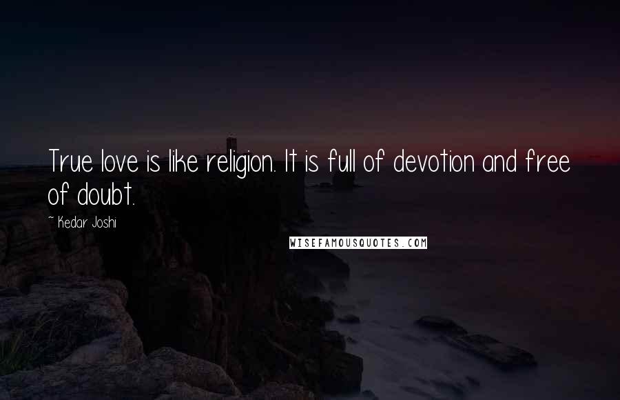 Kedar Joshi Quotes: True love is like religion. It is full of devotion and free of doubt.