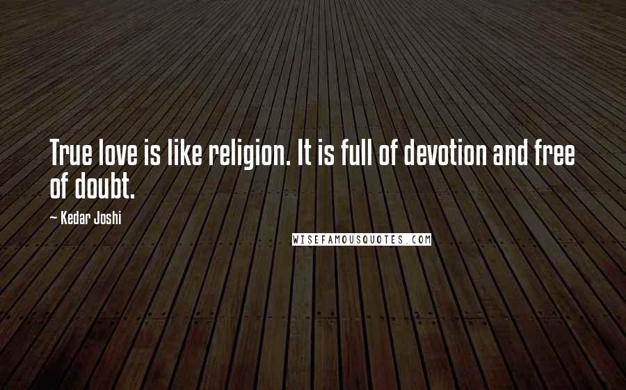 Kedar Joshi Quotes: True love is like religion. It is full of devotion and free of doubt.