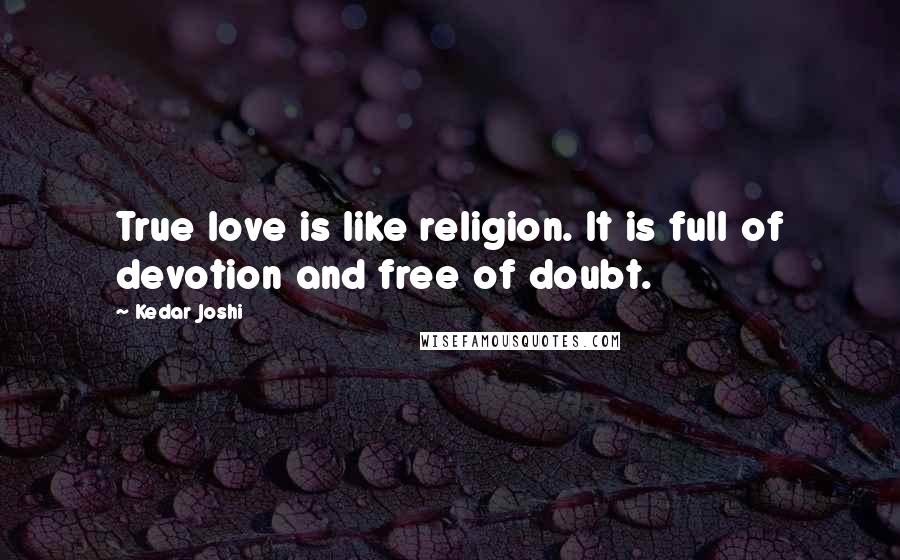 Kedar Joshi Quotes: True love is like religion. It is full of devotion and free of doubt.