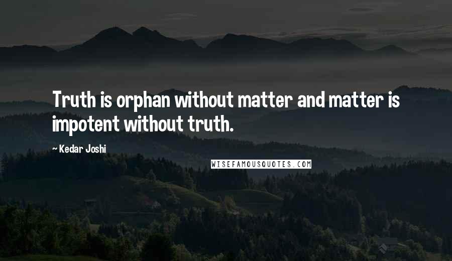 Kedar Joshi Quotes: Truth is orphan without matter and matter is impotent without truth.
