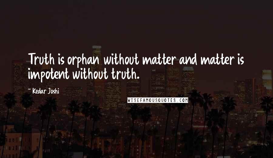 Kedar Joshi Quotes: Truth is orphan without matter and matter is impotent without truth.