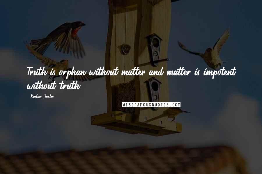 Kedar Joshi Quotes: Truth is orphan without matter and matter is impotent without truth.