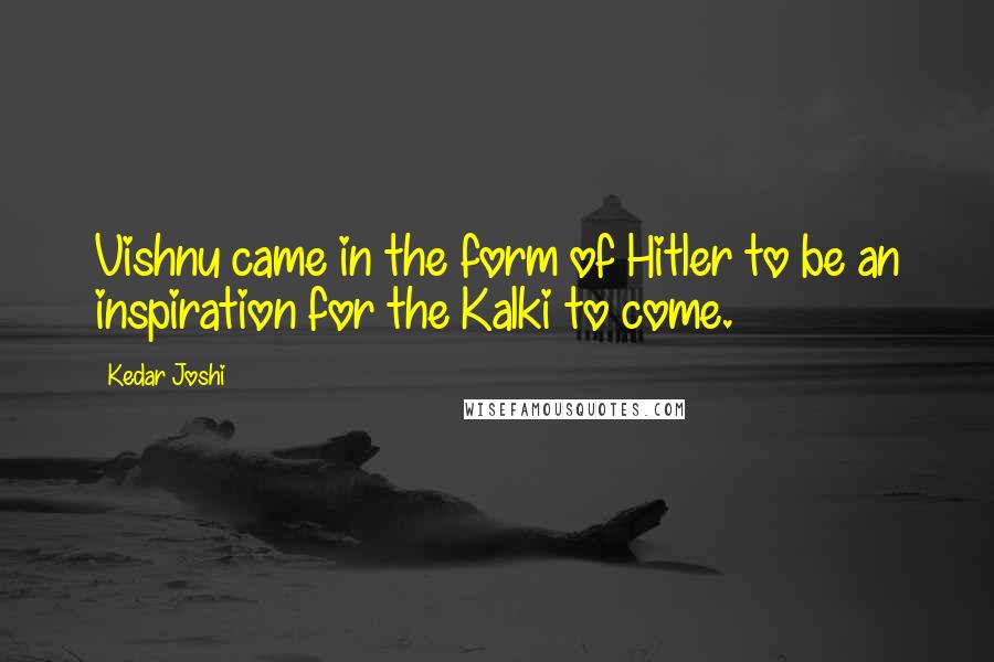 Kedar Joshi Quotes: Vishnu came in the form of Hitler to be an inspiration for the Kalki to come.