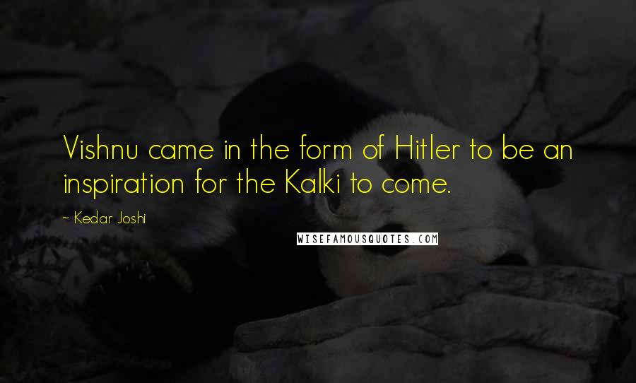 Kedar Joshi Quotes: Vishnu came in the form of Hitler to be an inspiration for the Kalki to come.