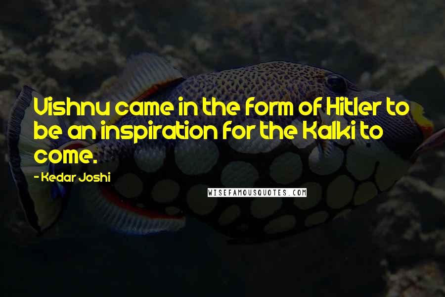 Kedar Joshi Quotes: Vishnu came in the form of Hitler to be an inspiration for the Kalki to come.