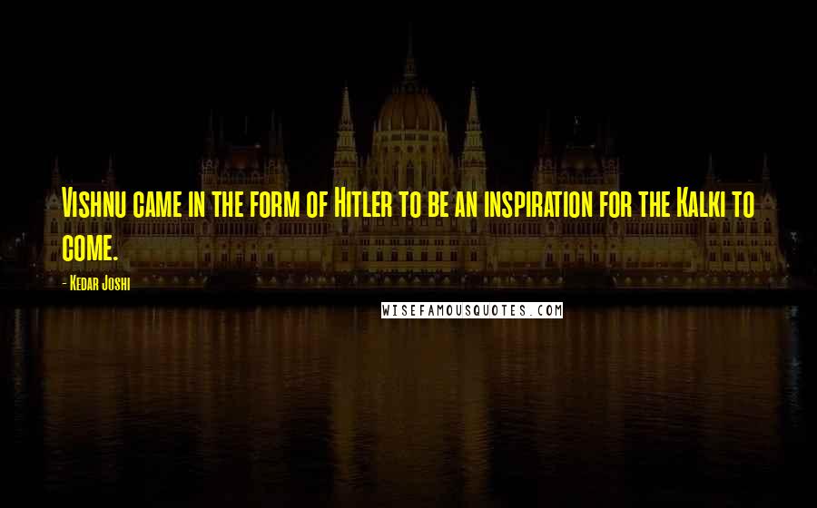 Kedar Joshi Quotes: Vishnu came in the form of Hitler to be an inspiration for the Kalki to come.